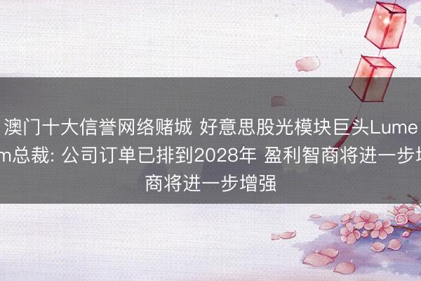 澳门十大信誉网络赌城 好意思股光模块巨头Lumentum总裁: 公司订单已排到2028年 盈利智商将进一步增强