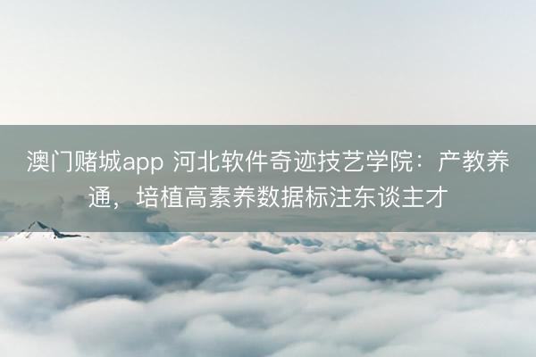 澳门赌城app 河北软件奇迹技艺学院：产教养通，培植高素养数据标注东谈主才