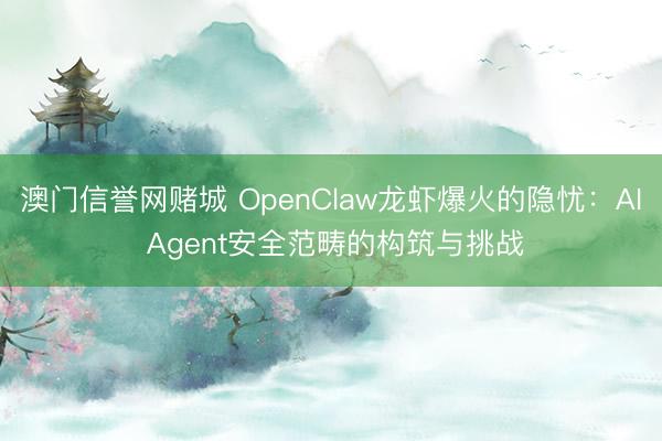 澳门信誉网赌城 OpenClaw龙虾爆火的隐忧：AI Agent安全范畴的构筑与挑战