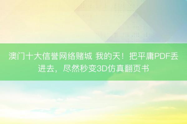 澳门十大信誉网络赌城 我的天！把平庸PDF丢进去，尽然秒变3D仿真翻页书