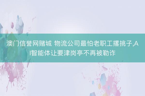 澳门信誉网赌城 物流公司最怕老职工撂挑子，AI智能体让要津岗亭不再被勒诈