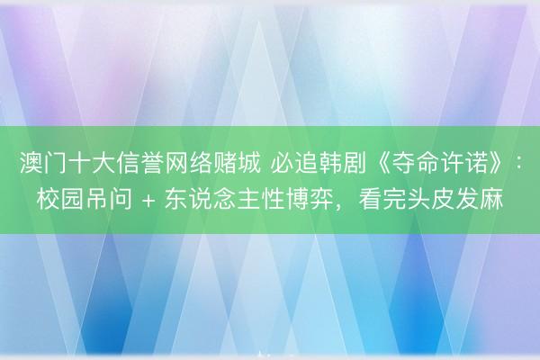 澳门十大信誉网络赌城 必追韩剧《夺命许诺》：校园吊问 + 东说念主性博弈，看完头皮发麻