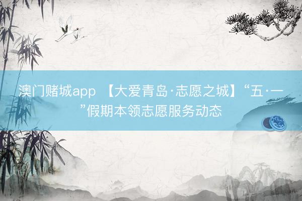澳门赌城app 【大爱青岛·志愿之城】“五·一”假期本领志愿服务动态