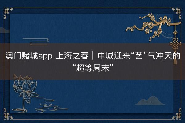 澳门赌城app 上海之春｜申城迎来“艺”气冲天的“超等周末”