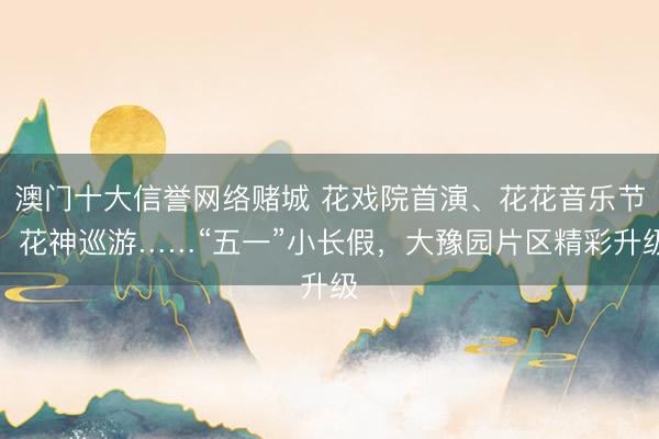 澳门十大信誉网络赌城 花戏院首演、花花音乐节、花神巡游……“五一”小长假，大豫园片区精彩升级