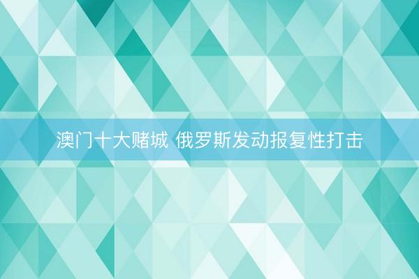 澳门十大赌城 俄罗斯发动报复性打击