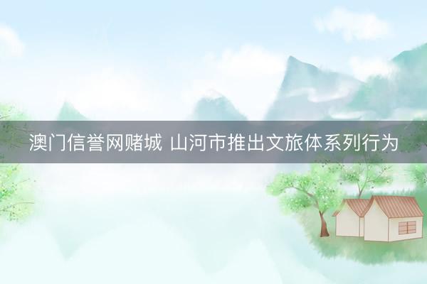 澳门信誉网赌城 山河市推出文旅体系列行为