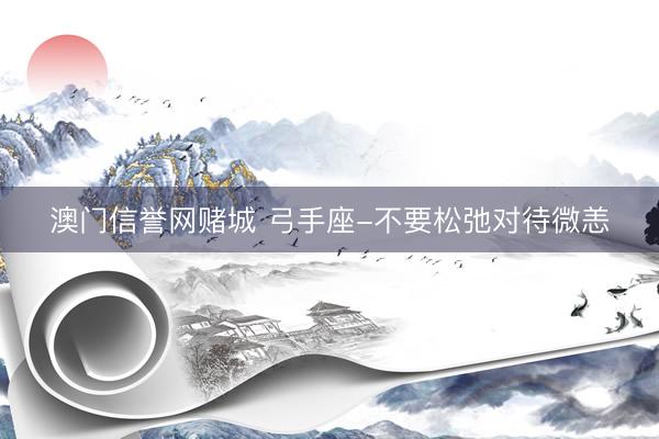 澳门信誉网赌城 弓手座-不要松弛对待微恙