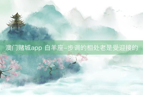 澳门赌城app 白羊座-步调的相处老是受迎接的